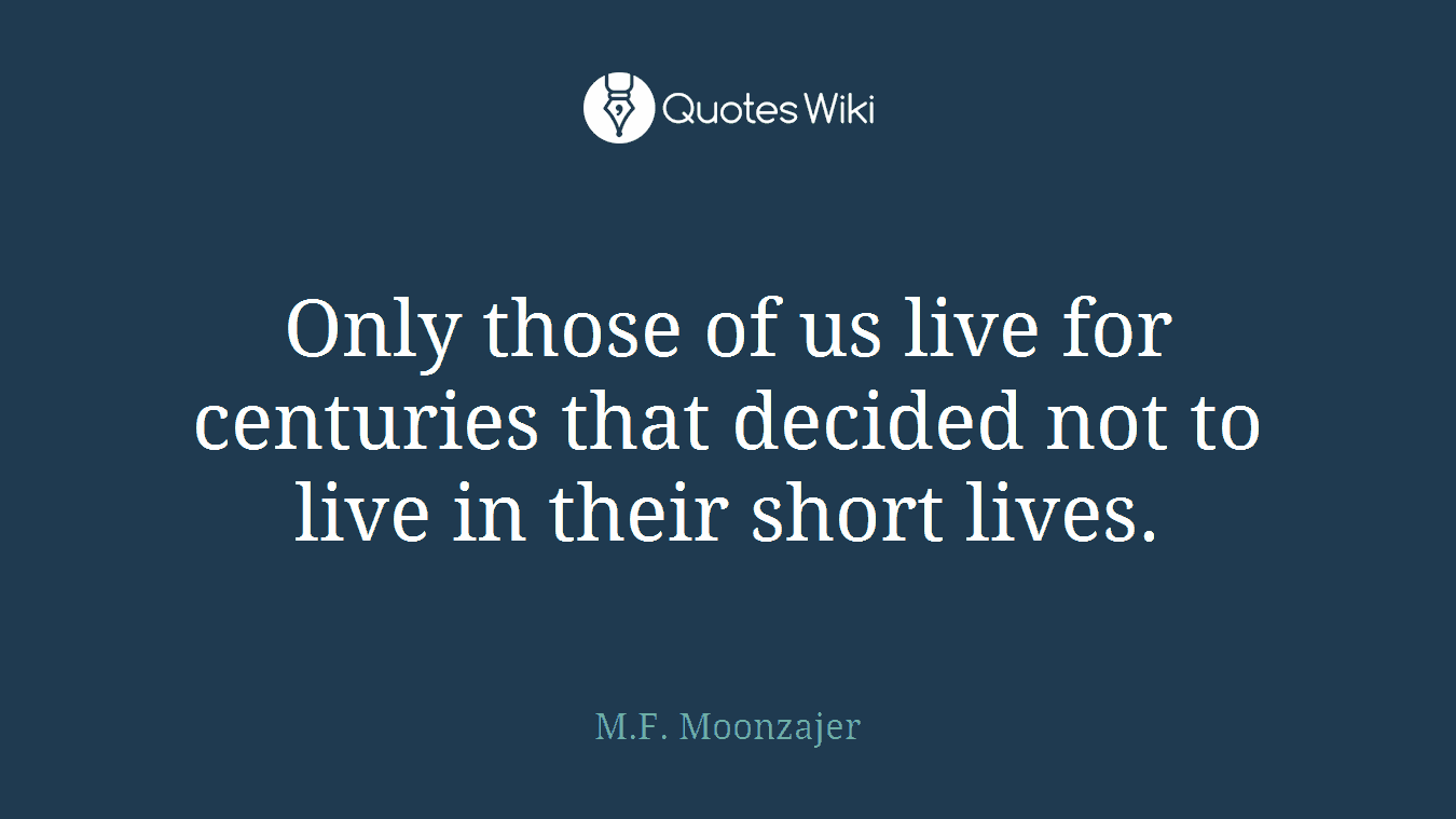 Only those of us live for centuries that decided not to live in their short lives.
