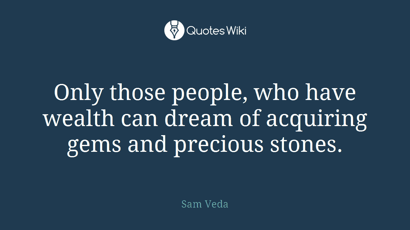 Only those people, who have wealth can dream of acquiring gems and precious stones.