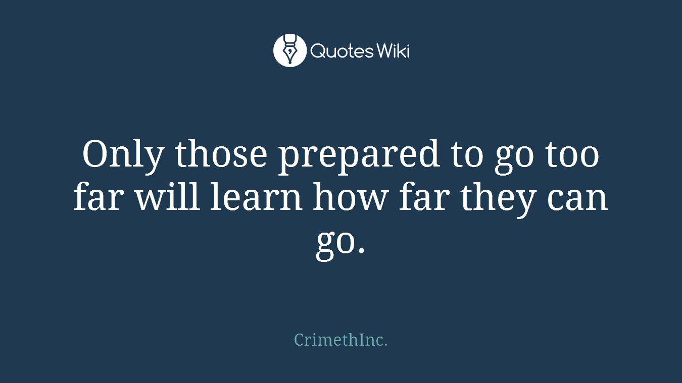 Only those prepared to go too far will learn how far they can go.