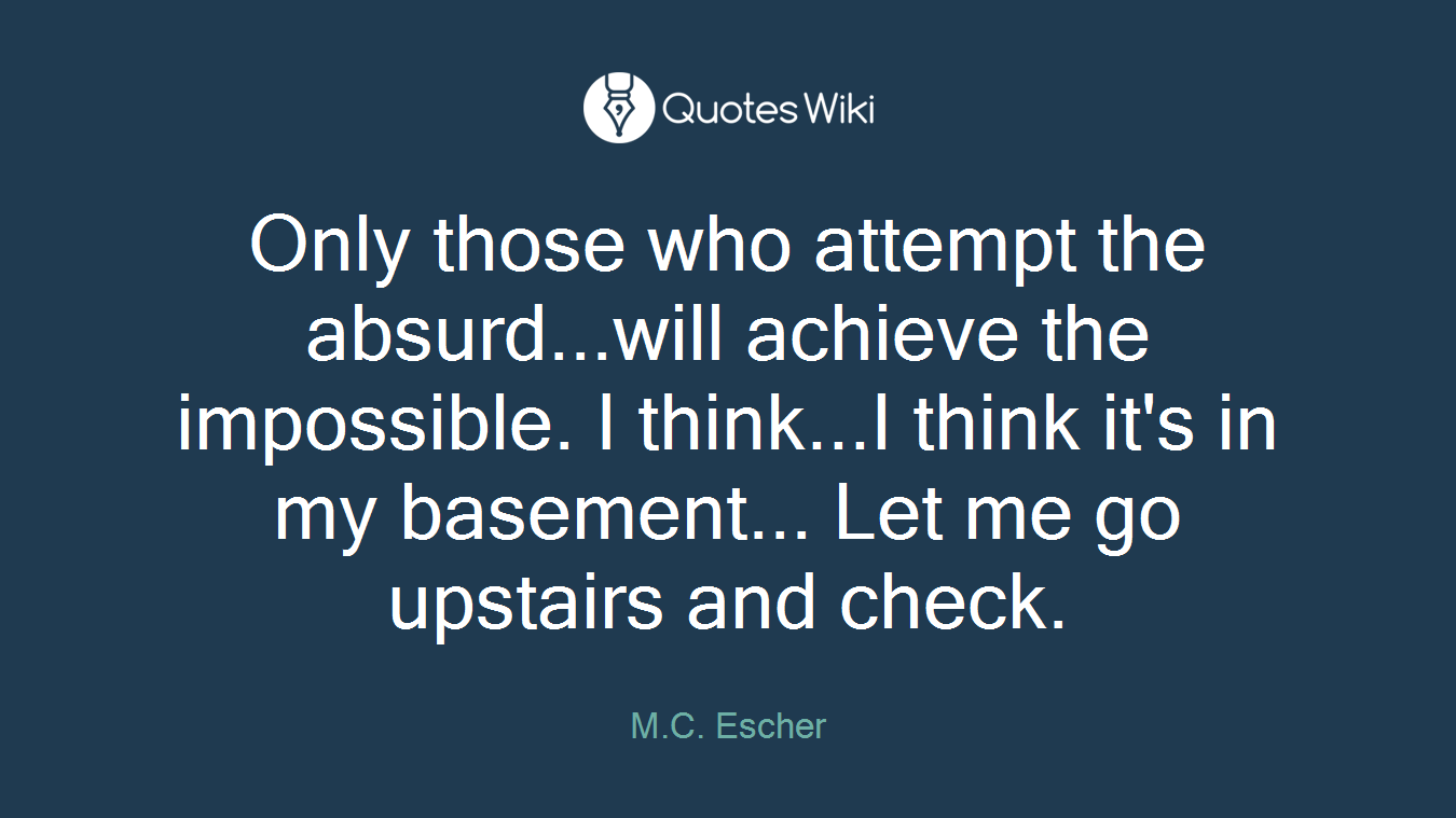 Only those who attempt the absurd...will achieve the impossible. I think...I think it's in my basement... Let me go upstairs and check.