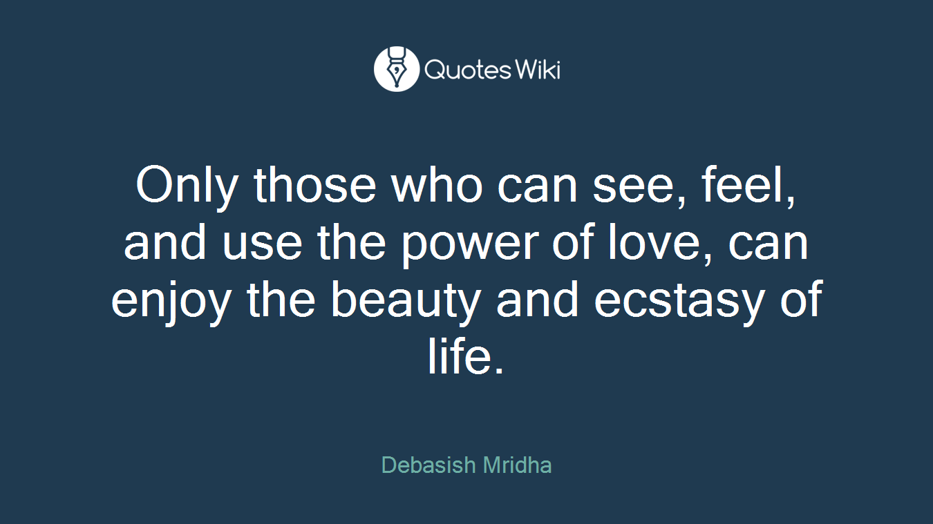 Only those who can see, feel, and use the power of love, can enjoy the beauty and ecstasy of life.