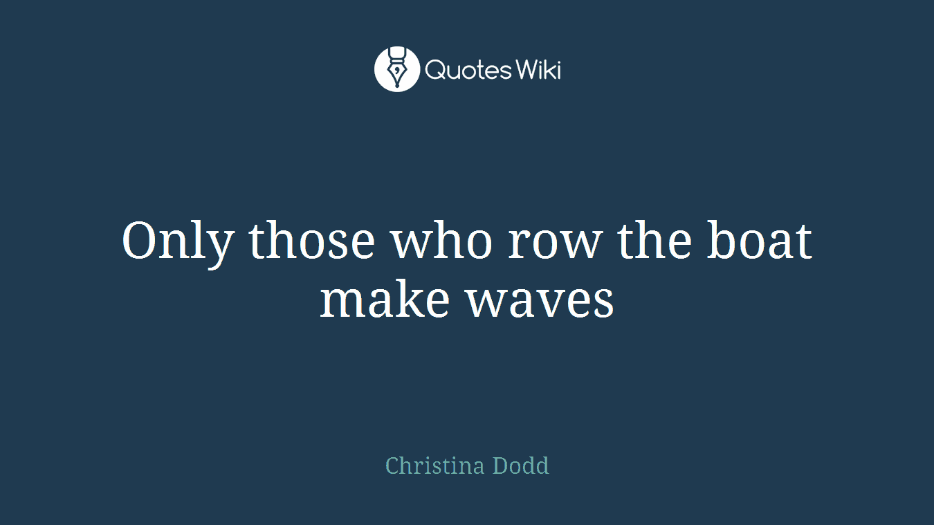 Only those who row the boat make waves