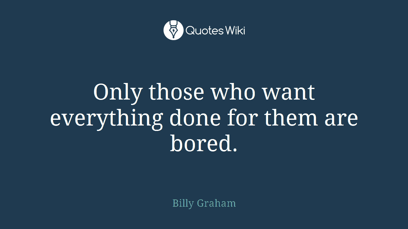 Only those who want everything done for them are bored.