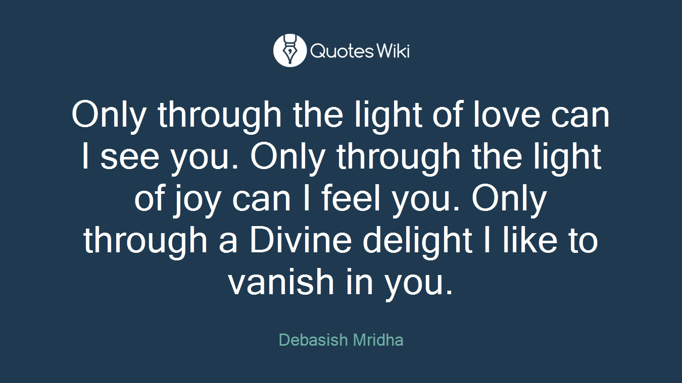 Only through the light of love can I see you. Only through the light of joy can I feel you. Only through a Divine delight I like to vanish in you.