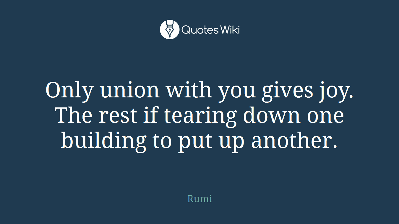 Only union with you gives joy. The rest if tearing down one building to put up another.