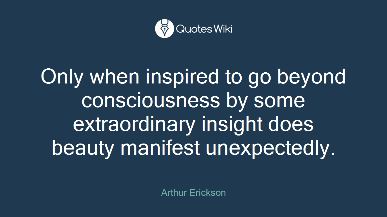 Only when inspired to go beyond consciousness by some extraordinary insight does beauty manifest unexpectedly.