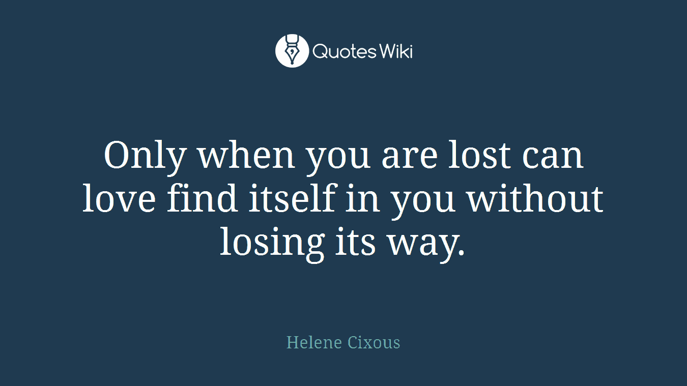 Only when you are lost can love find itself in you without losing its way.