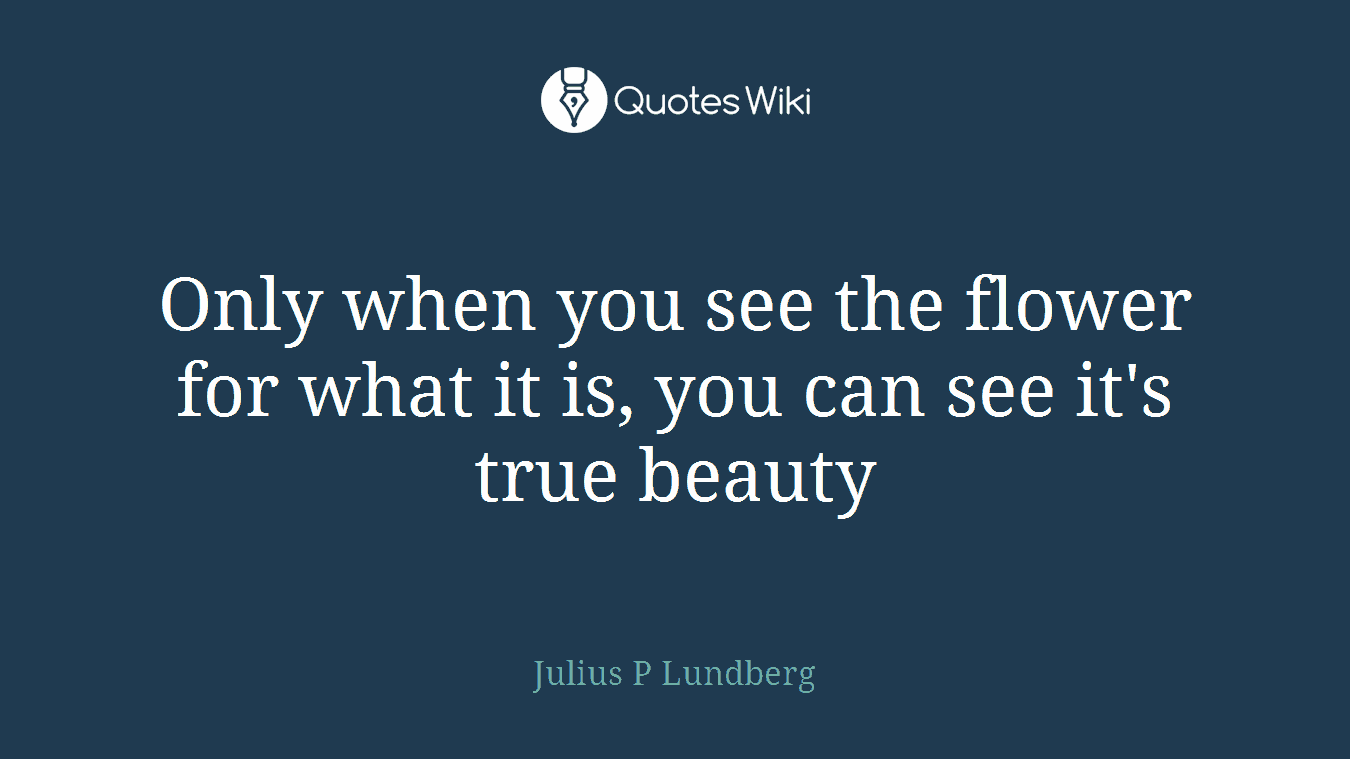 Only when you see the flower for what it is, you can see it's true beauty