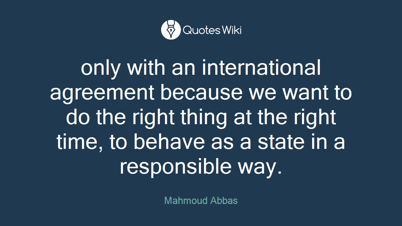 only with an international agreement because we want to do the right thing at the right time, to behave as a state in a responsible way.