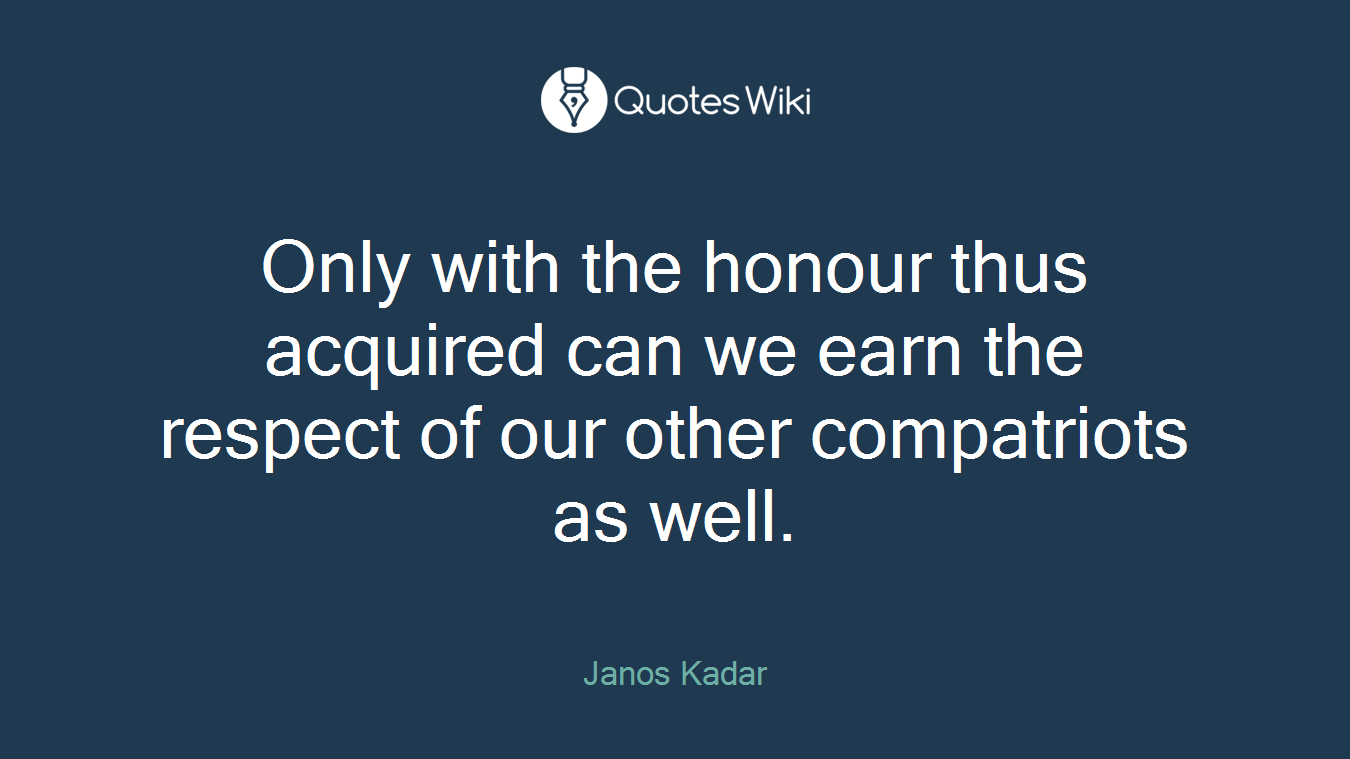 Only with the honour thus acquired can we earn the respect of our other compatriots as well.