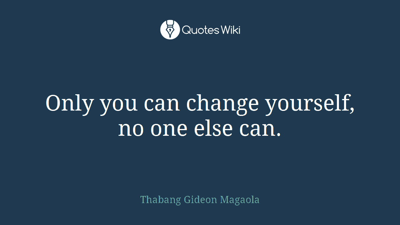 Only you can change yourself, no one else can.