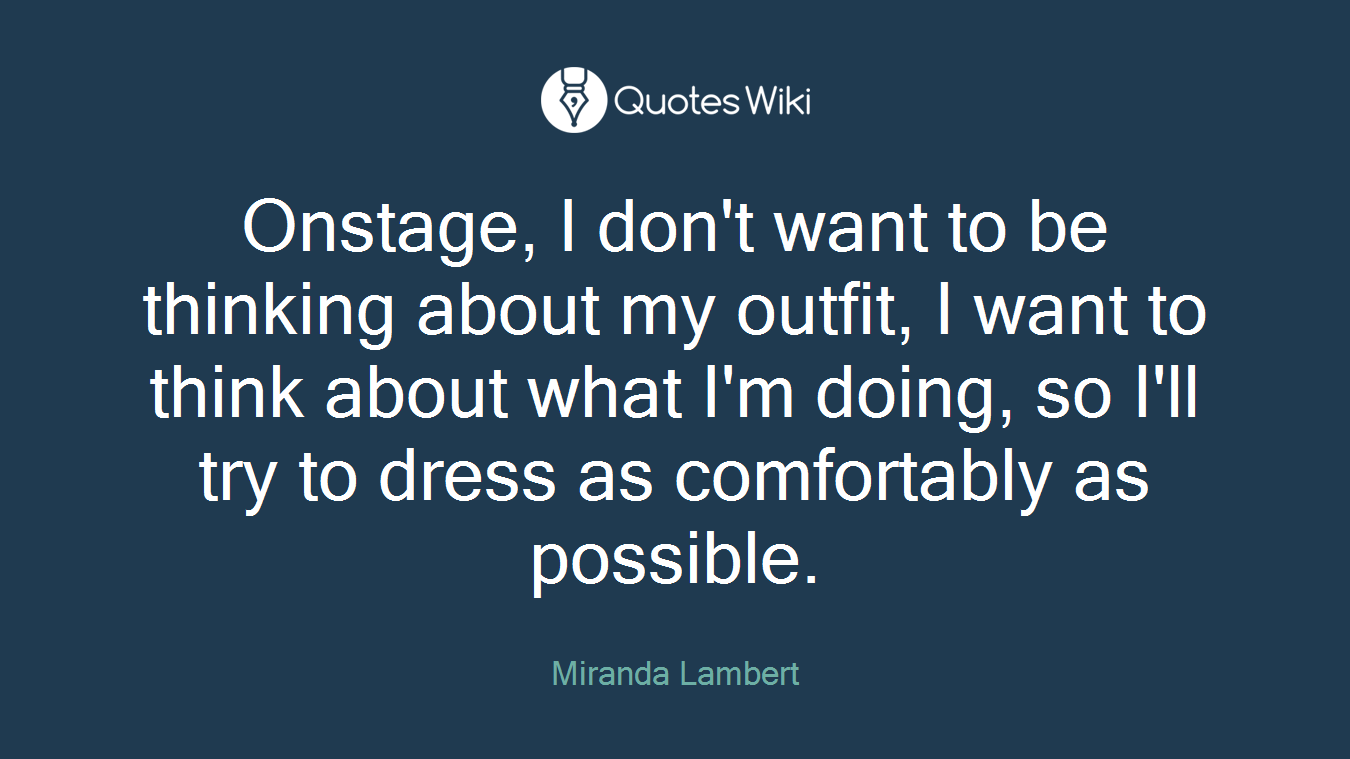 Onstage, I don't want to be thinking about my outfit, I want to think about what I'm doing, so I'll try to dress as comfortably as possible.