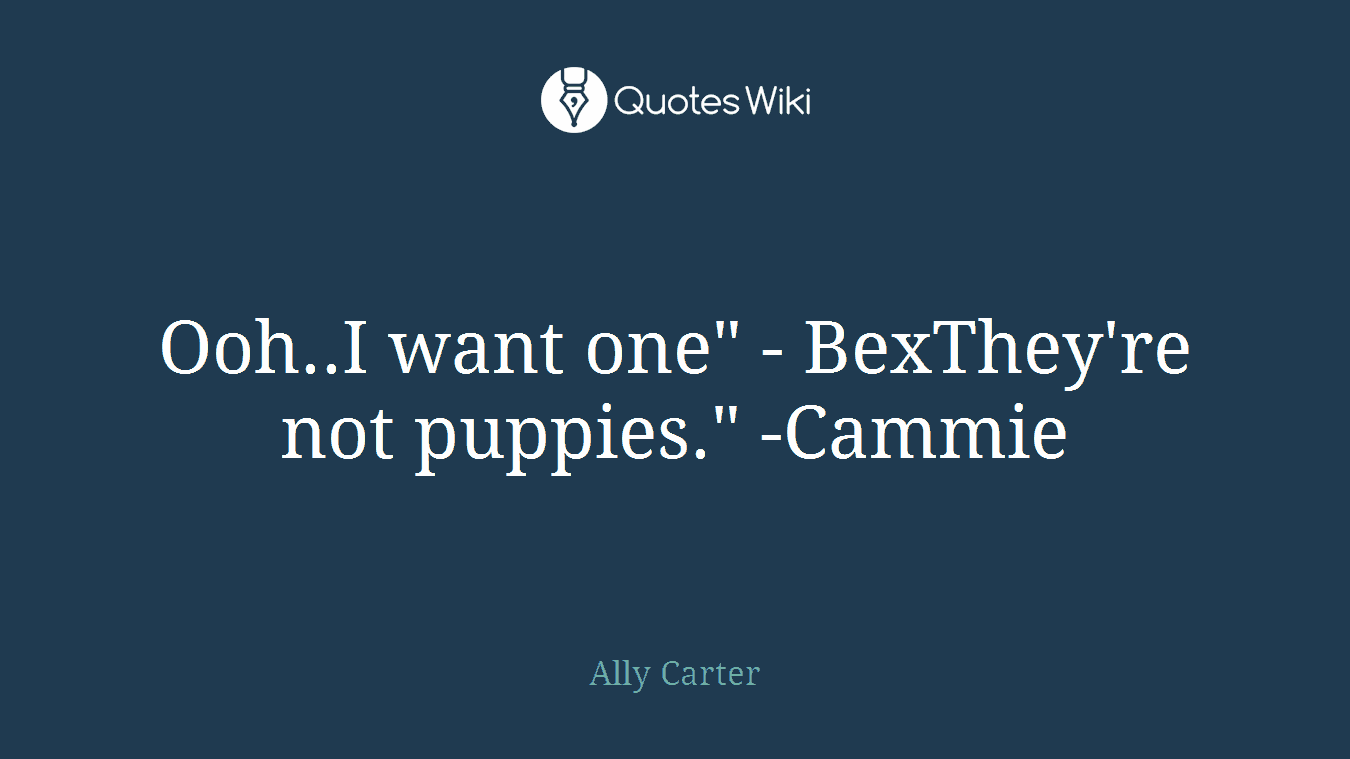 Ooh..I want one" - BexThey're not puppies." -Cammie