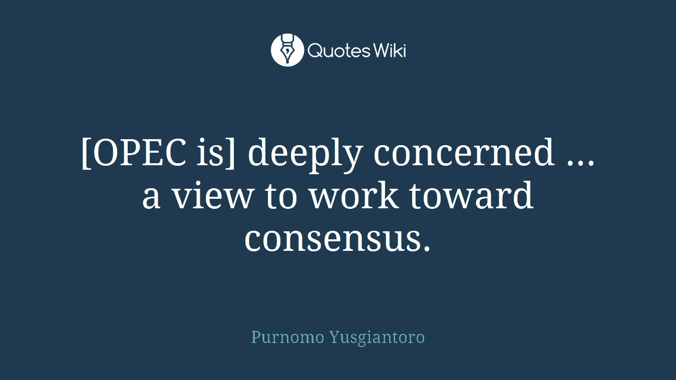 [OPEC is] deeply concerned ... a view to work toward consensus.
