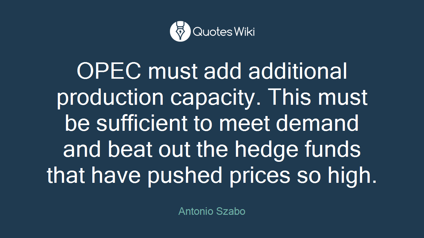OPEC must add additional production capacity. This must be sufficient to meet demand and beat out the hedge funds that have pushed prices so high.