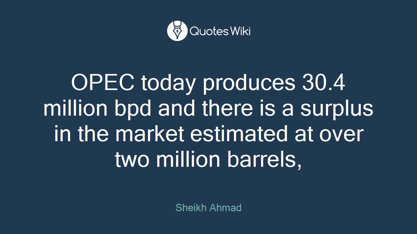 OPEC today produces 30.4 million bpd and there is a surplus in the market estimated at over two million barrels,