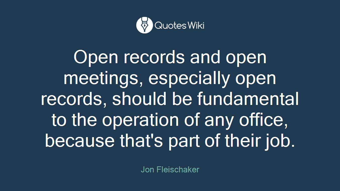 Open records and open meetings, especially open records, should be fundamental to the operation of any office, because that's part of their job.