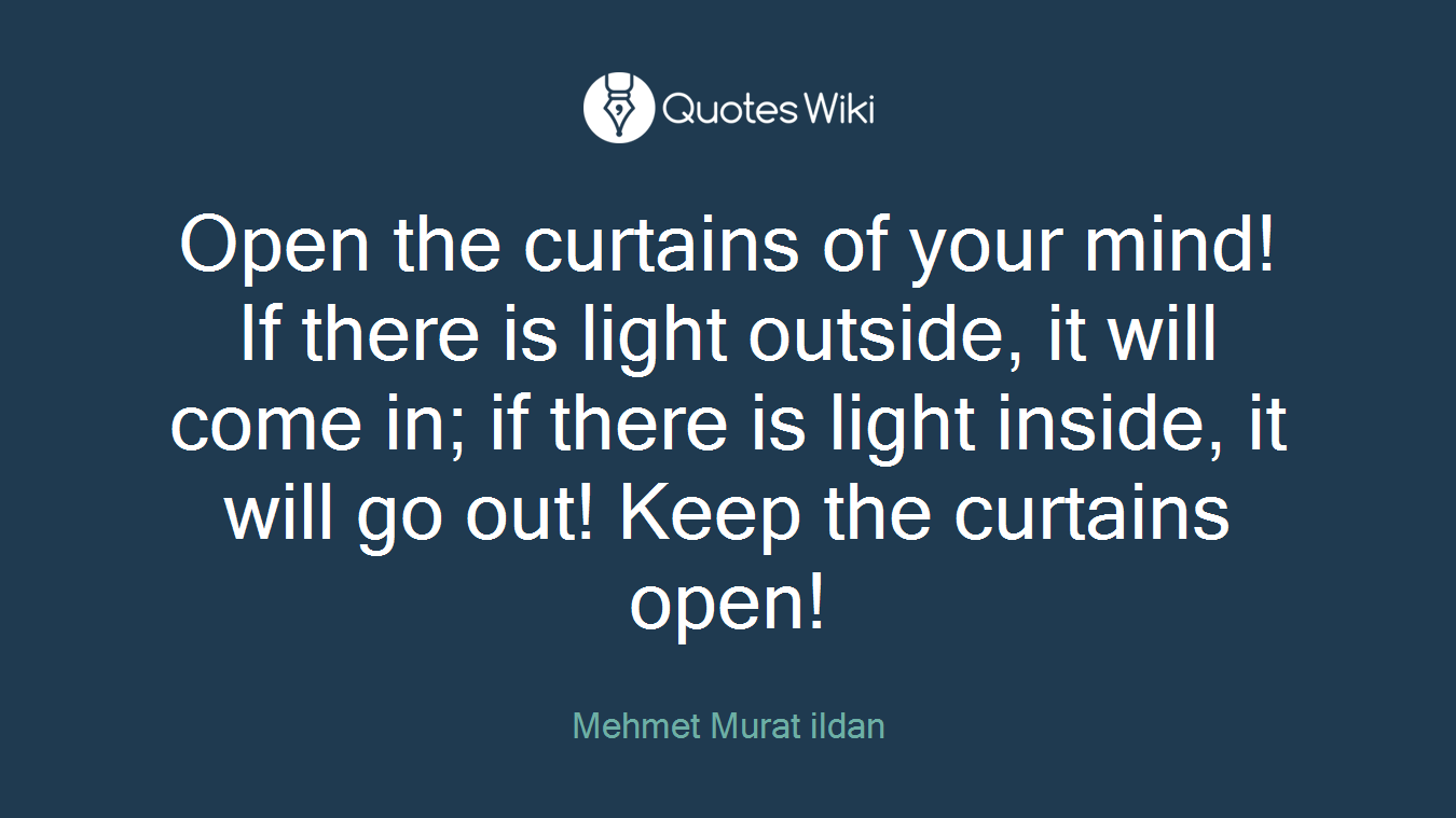 Open the curtains of your mind! If there is light outside, it will come in; if there is light inside, it will go out! Keep the curtains open!