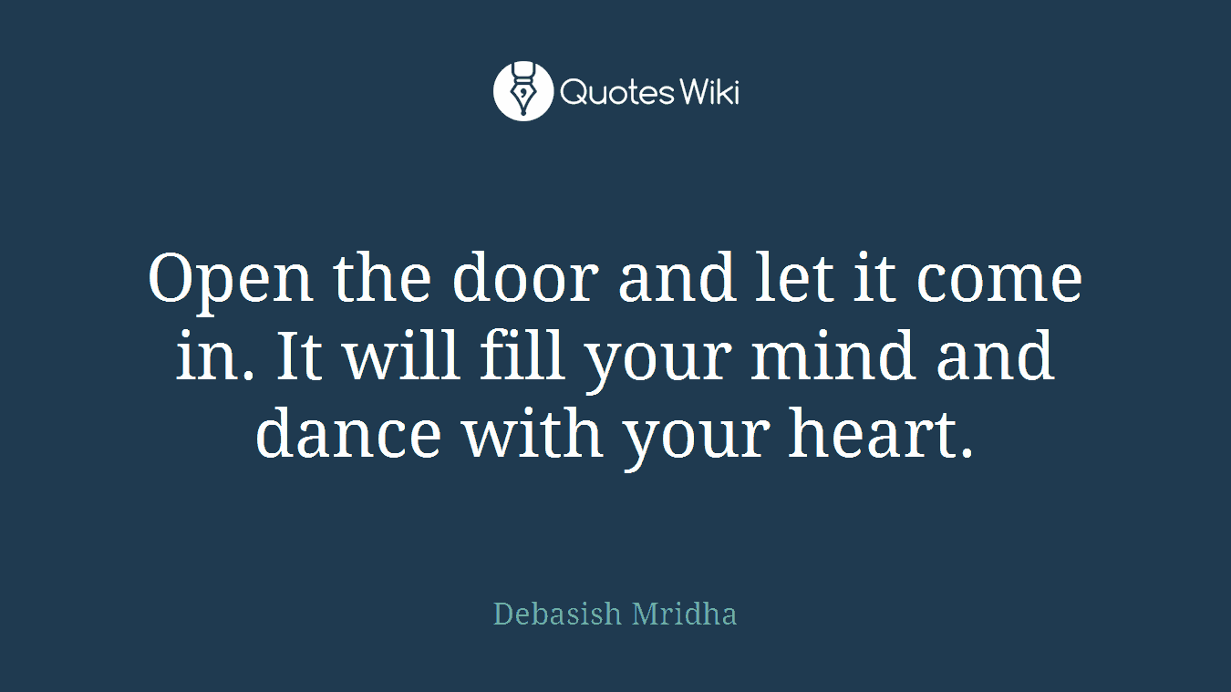 Open the door and let it come in. It will fill your mind and dance with your heart.