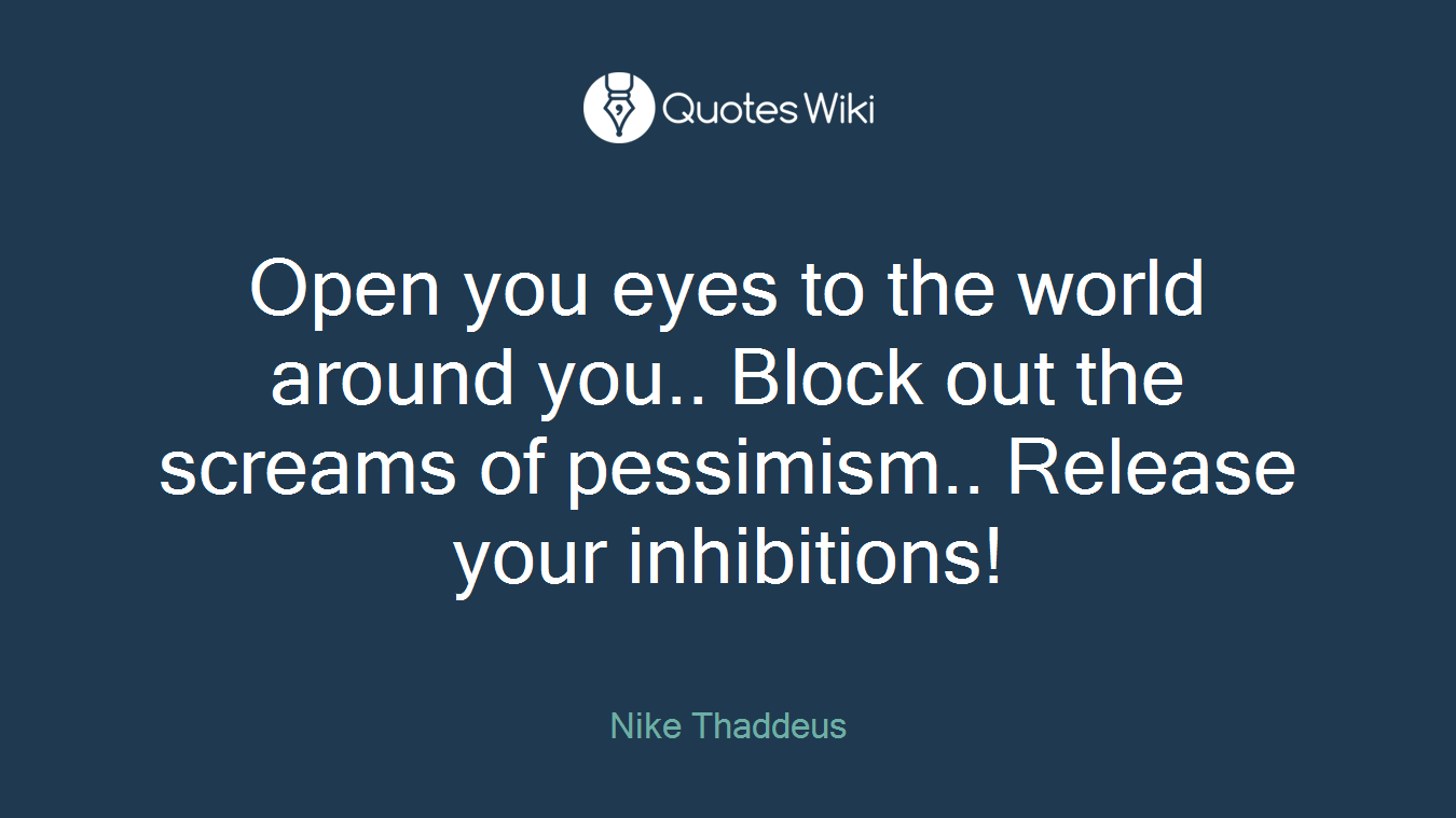Open you eyes to the world around you.. Block out the screams of pessimism.. Release your inhibitions!