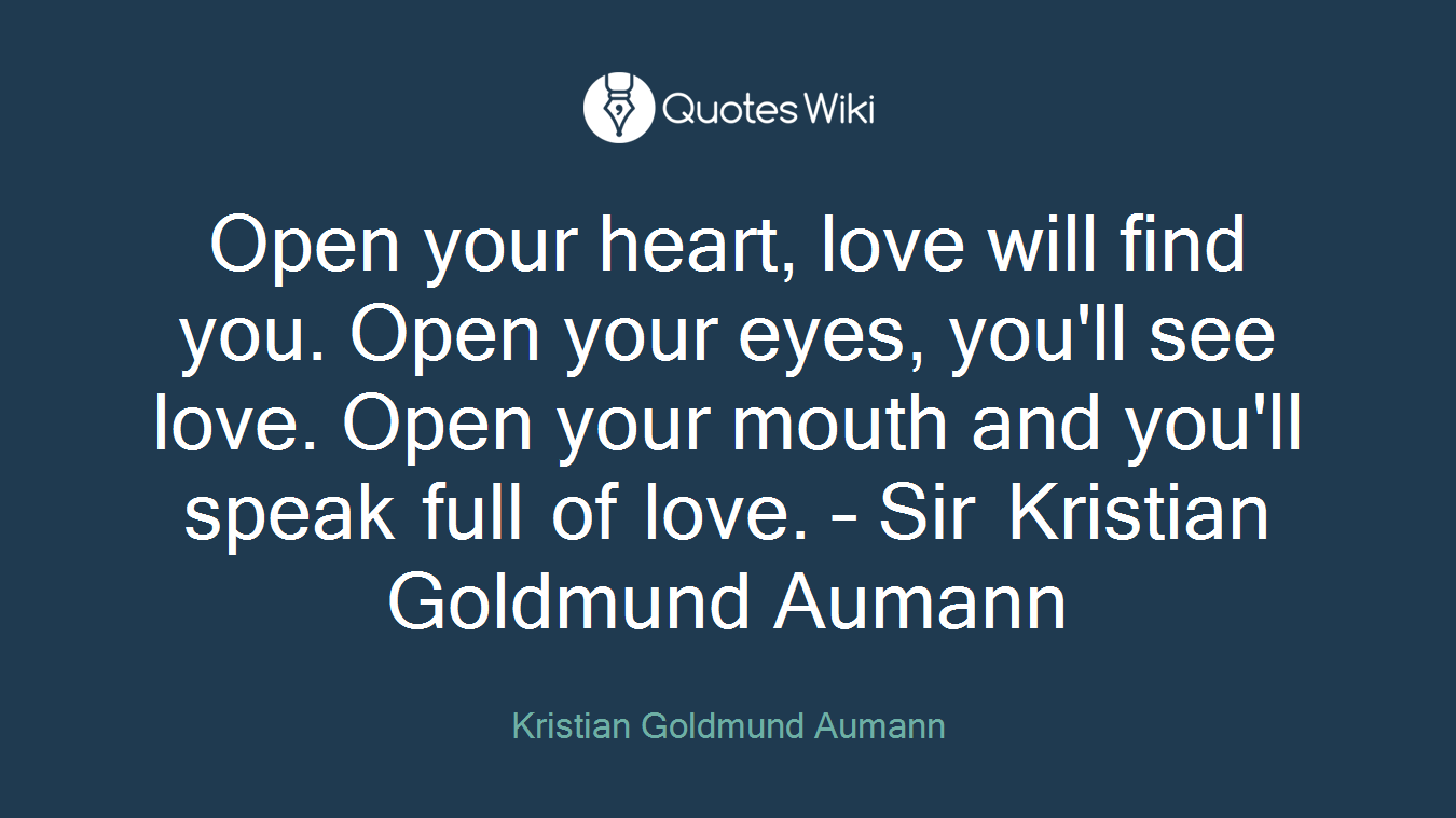 Open your heart, love will find you. Open your eyes, you'll see love. Open your mouth and you'll speak full of love. – Sir Kristian Goldmund Aumann