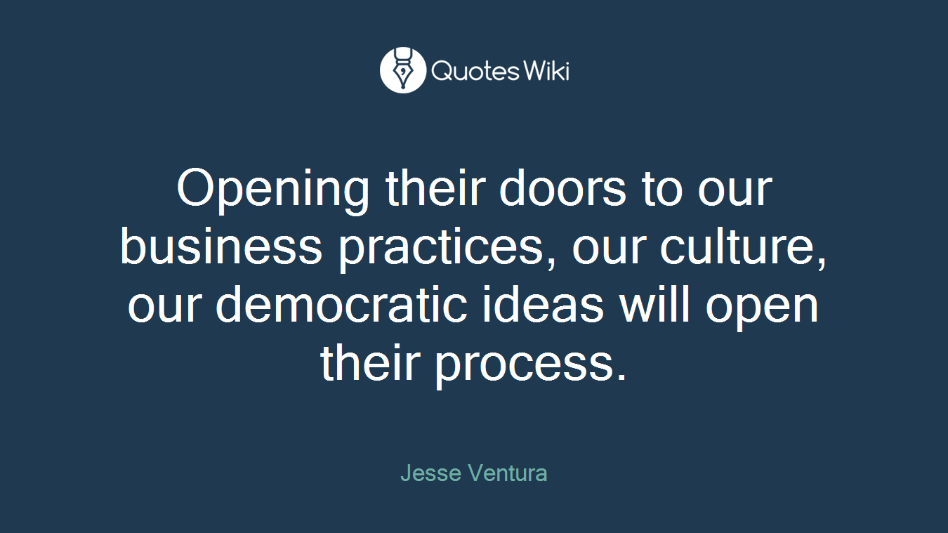 Opening their doors to our business practices, our culture, our democratic ideas will open their process.