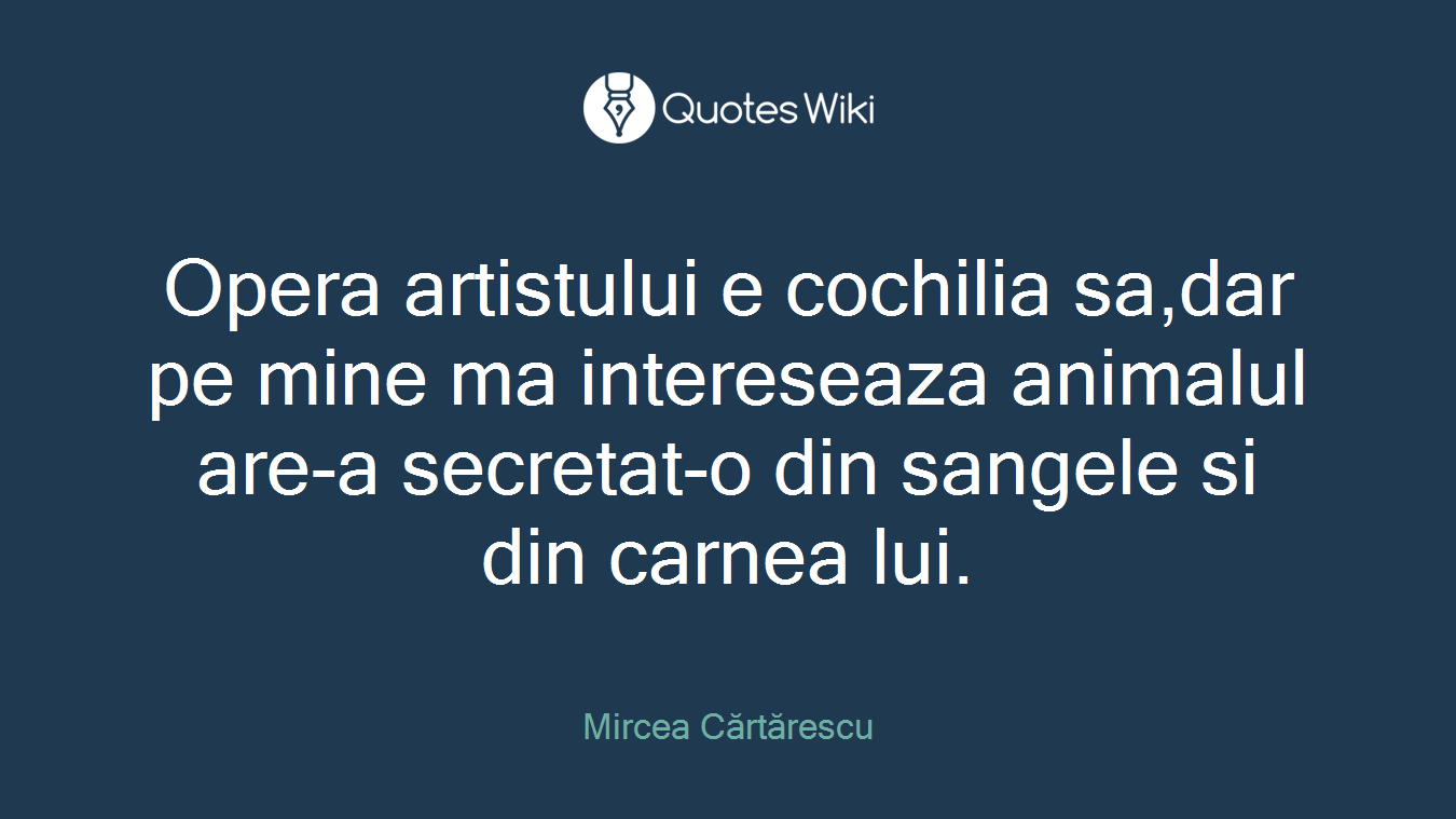 Opera artistului e cochilia sa,dar pe mine ma intereseaza animalul are-a secretat-o din sangele si din carnea lui.