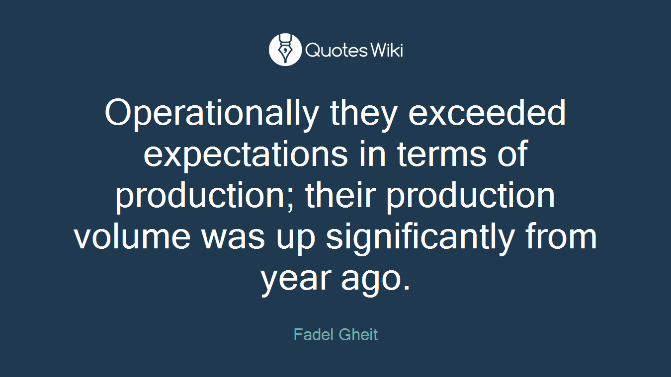 Operationally they exceeded expectations in terms of production; their production volume was up significantly from year ago.