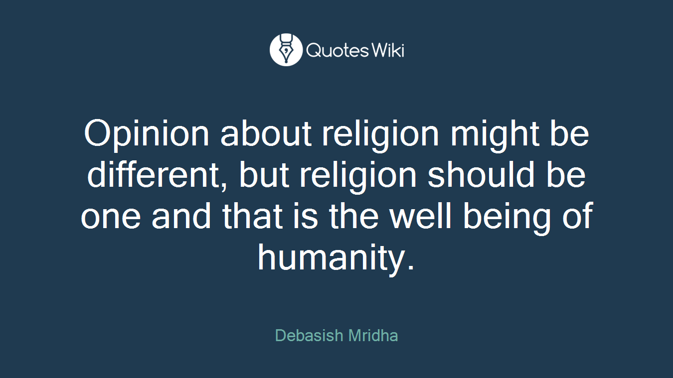 Opinion about religion might be different, but religion should be one and that is the well being of humanity.