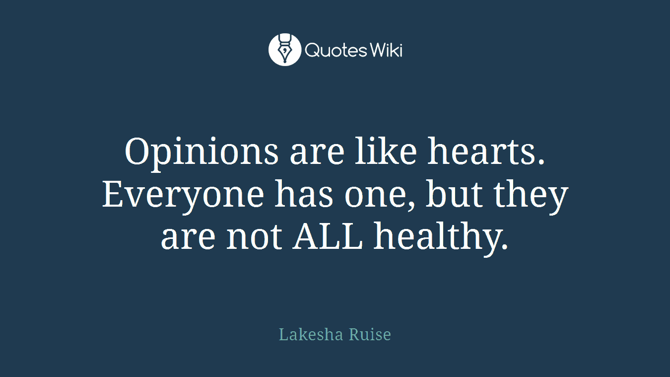 Opinions are like hearts. Everyone has one, but they are not ALL healthy.