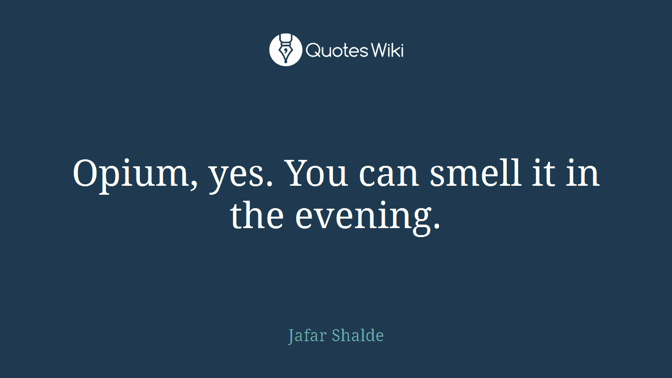 Opium, yes. You can smell it in the evening.