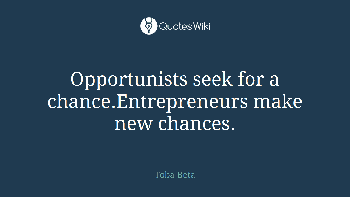Opportunists seek for a chance.Entrepreneurs make new chances.