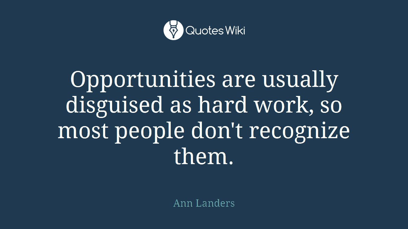 Opportunities are usually disguised as hard work, so most people don't recognize them.