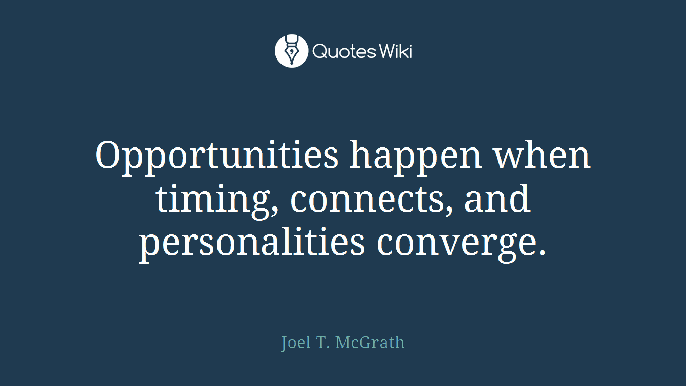 Opportunities happen when timing, connects, and personalities converge.