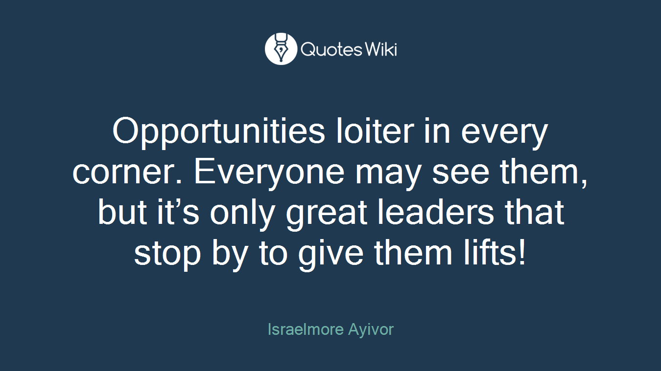 Opportunities loiter in every corner. Everyone may see them, but it’s only great leaders that stop by to give them lifts!