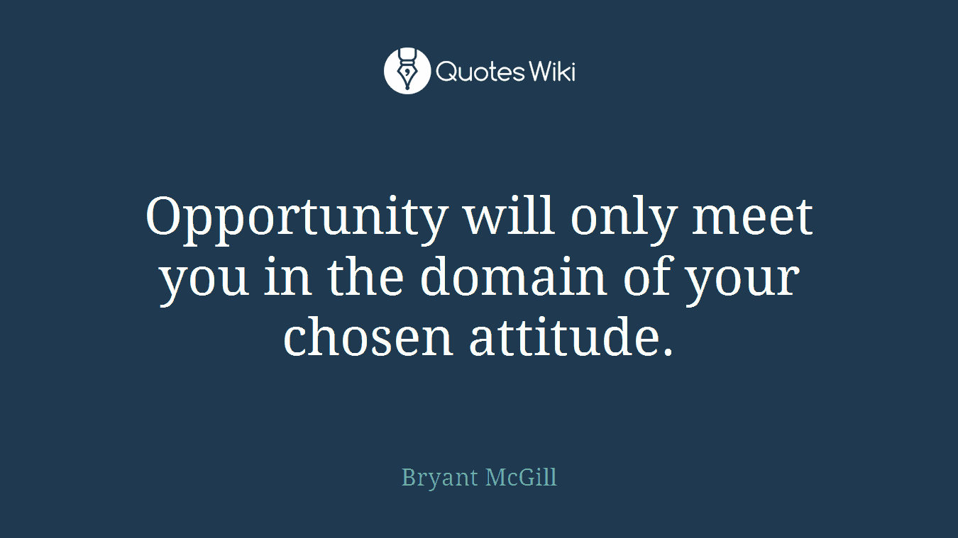 Opportunity will only meet you in the domain of your chosen attitude.
