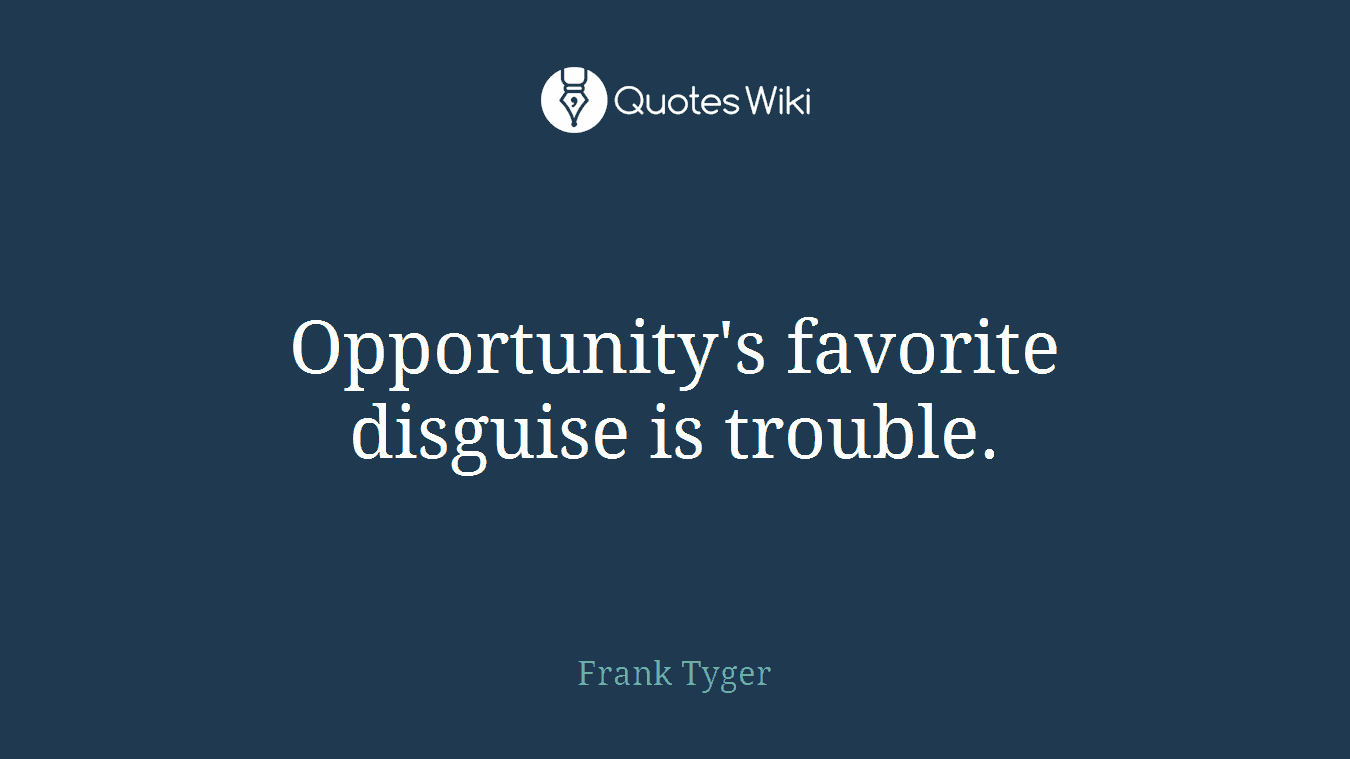 Opportunity's favorite disguise is trouble.