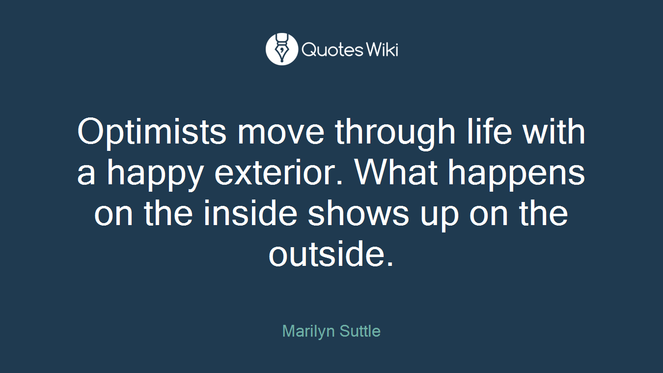 Optimists move through life with a happy exterior. What happens on the inside shows up on the outside.
