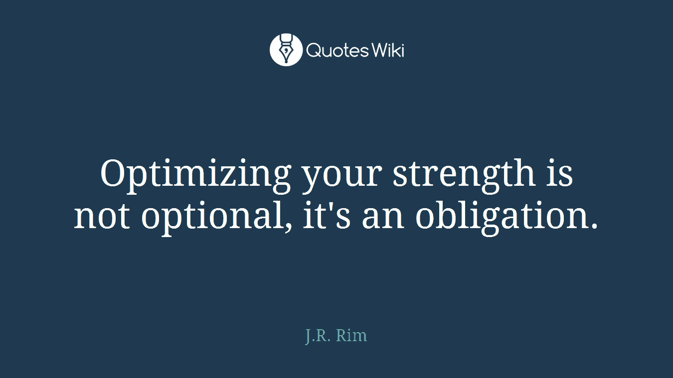 Optimizing your strength is not optional, it's an obligation.