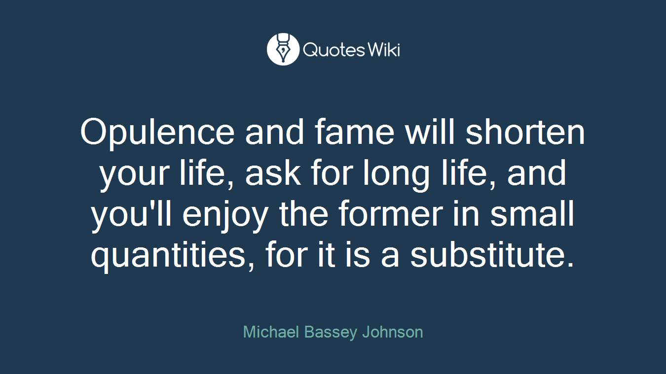 Opulence and fame will shorten your life, ask for long life, and you'll enjoy the former in small quantities, for it is a substitute.