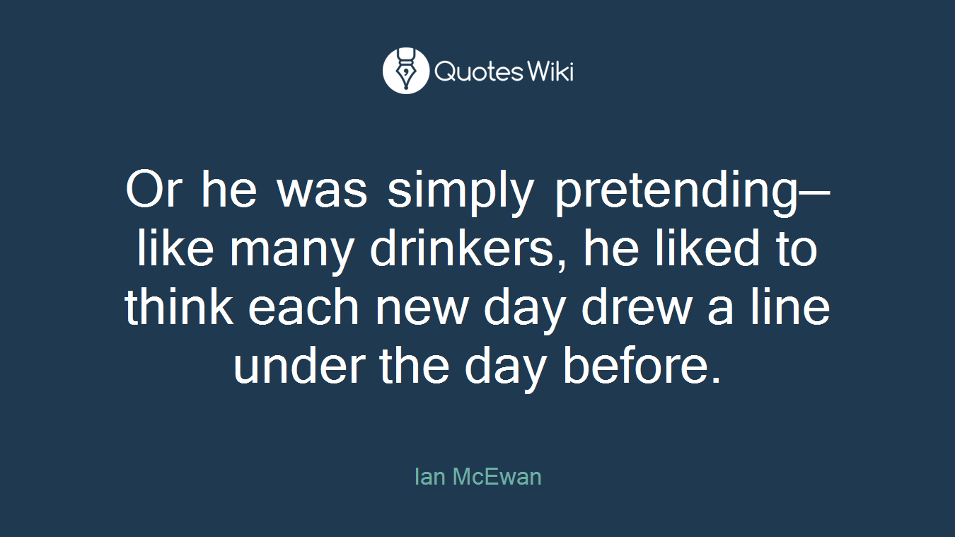 Or he was simply pretending—like many drinkers, he liked to think each new day drew a line under the day before.