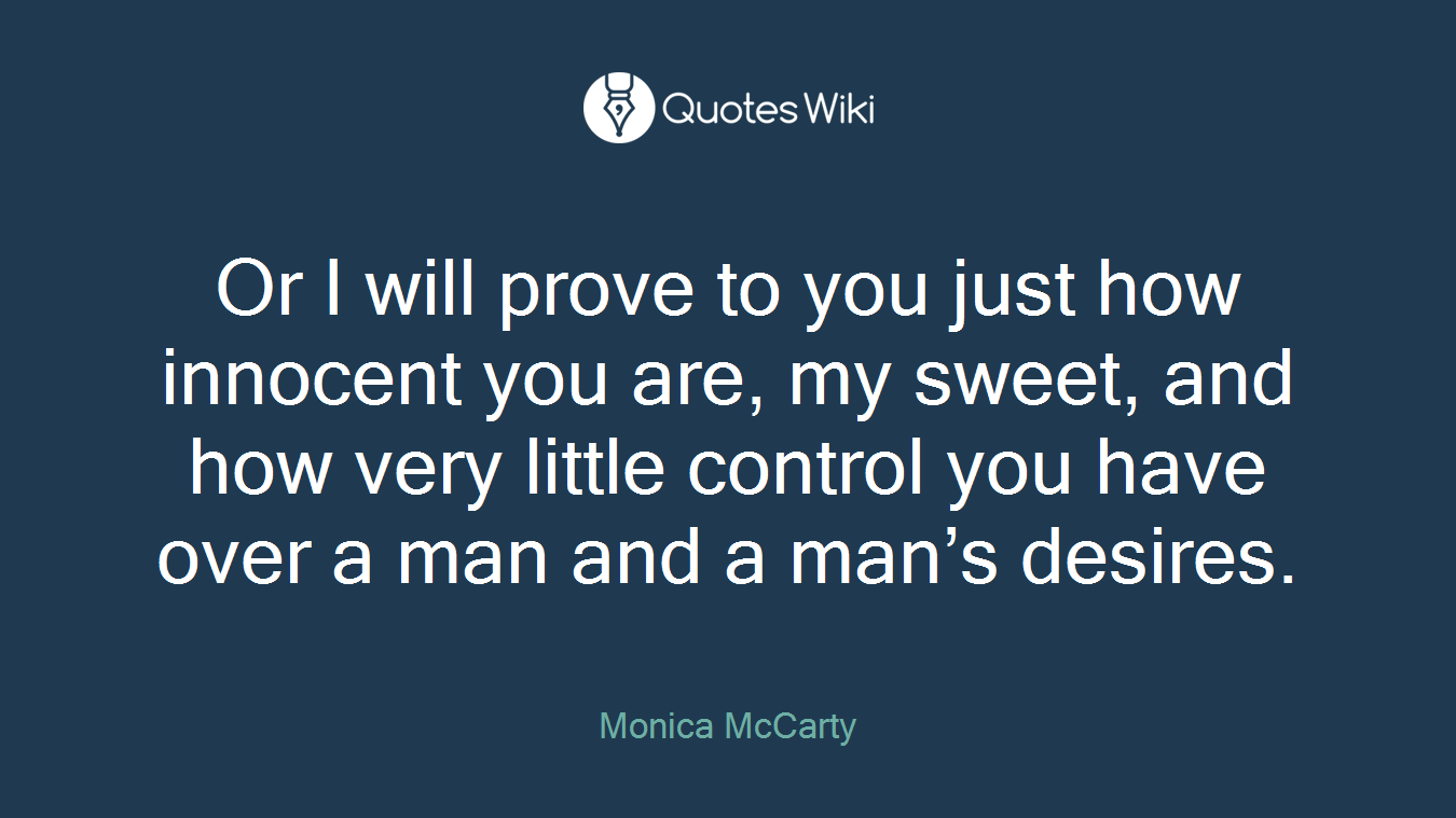 Or I will prove to you just how innocent you are, my sweet, and how very little control you have over a man and a man’s desires.