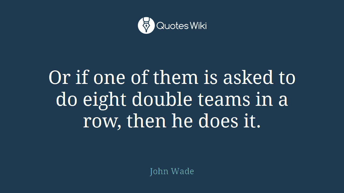 Or if one of them is asked to do eight double teams in a row, then he does it.