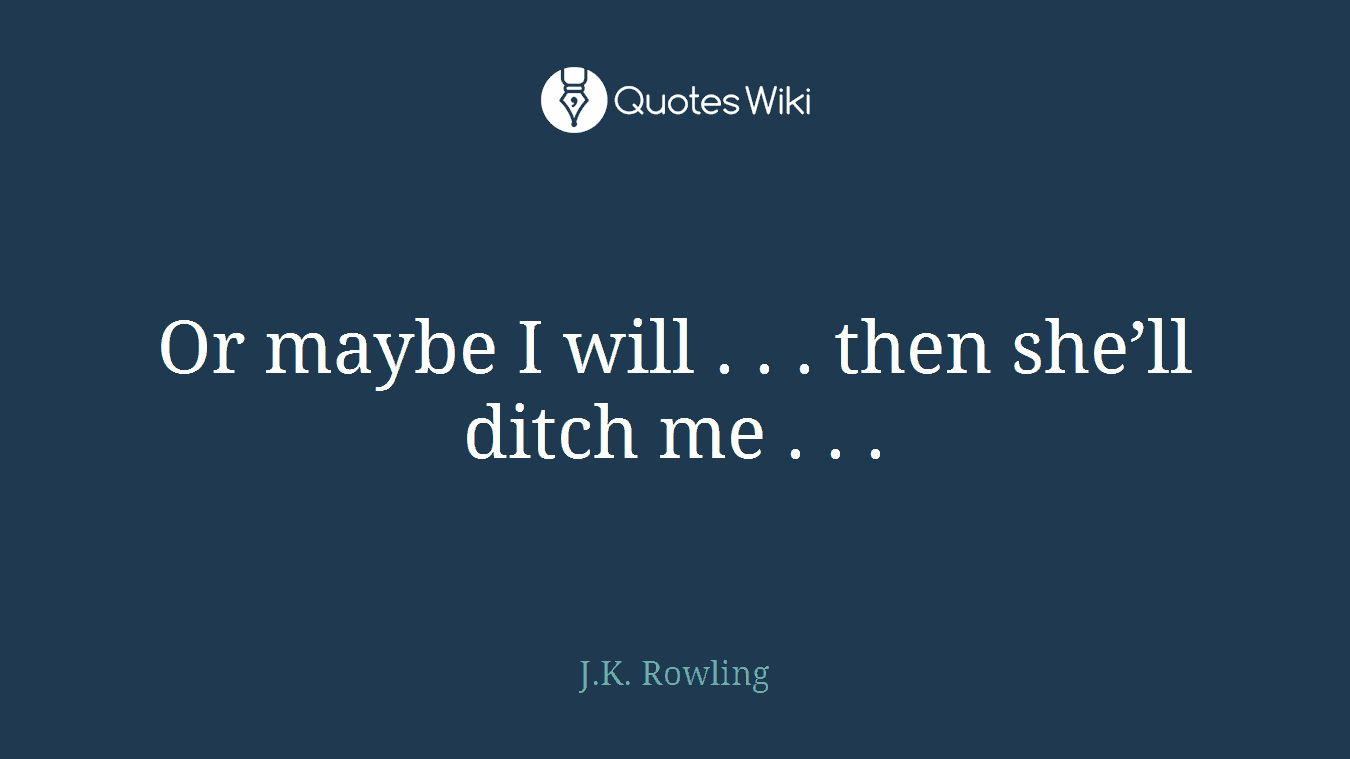Or maybe I will . . . then she’ll ditch me . . .