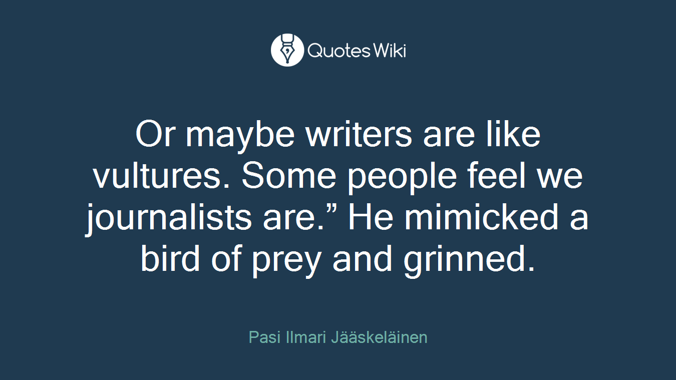 Or maybe writers are like vultures. Some people feel we journalists are.” He mimicked a bird of prey and grinned.