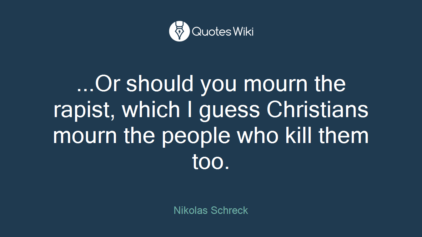 ...Or should you mourn the rapist, which I guess Christians mourn the people who kill them too.