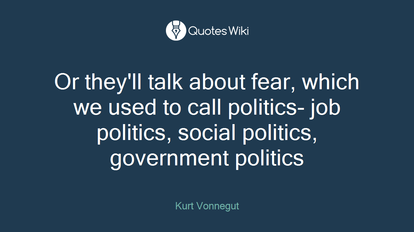 Or they'll talk about fear, which we used to call politics- job politics, social politics, government politics