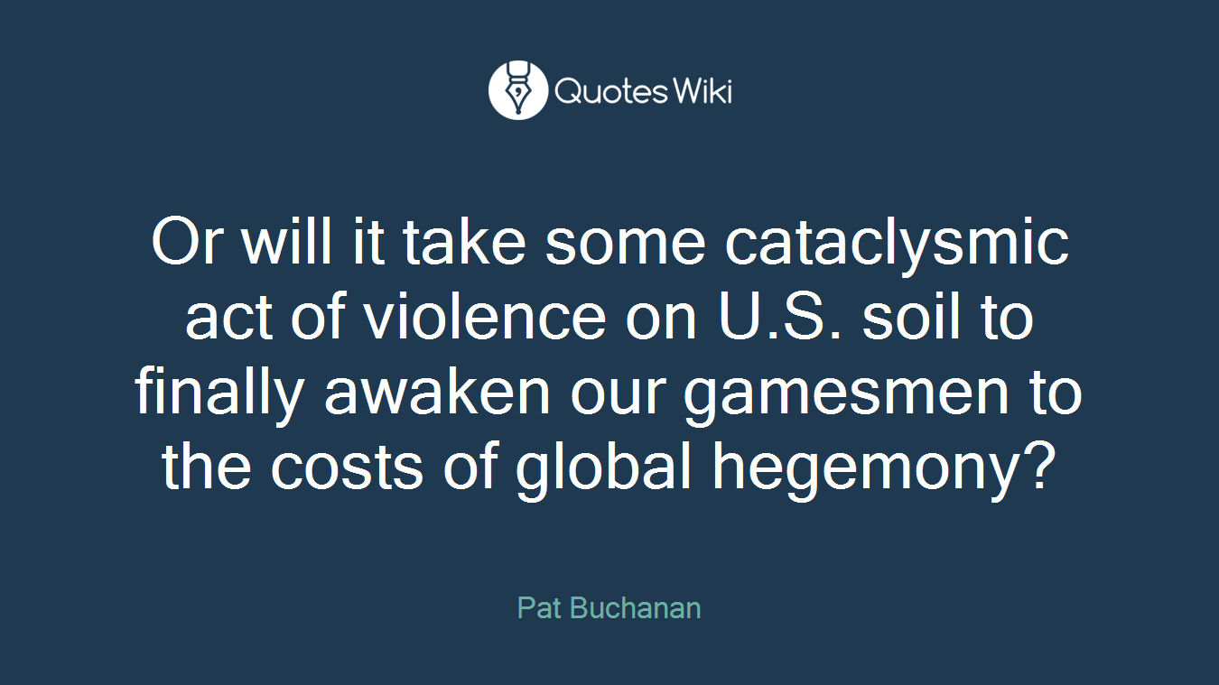 Or will it take some cataclysmic act of violence on U.S. soil to finally awaken our gamesmen to the costs of global hegemony?