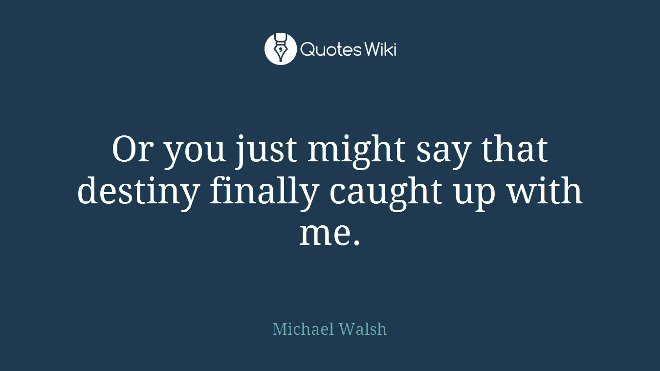 Or you just might say that destiny finally caught up with me.