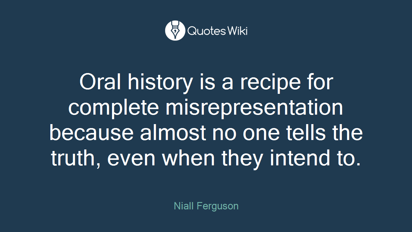 Oral history is a recipe for complete misrepresentation because almost no one tells the truth, even when they intend to.